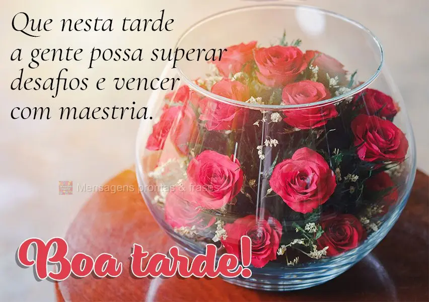 Que nesta tarde a gente possa superar desafios e vencer com maestria. Boa tarde!