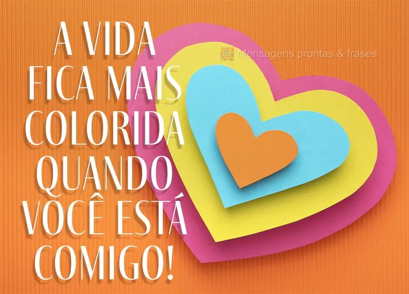 A vida fica mais colorida quando você está comigo!