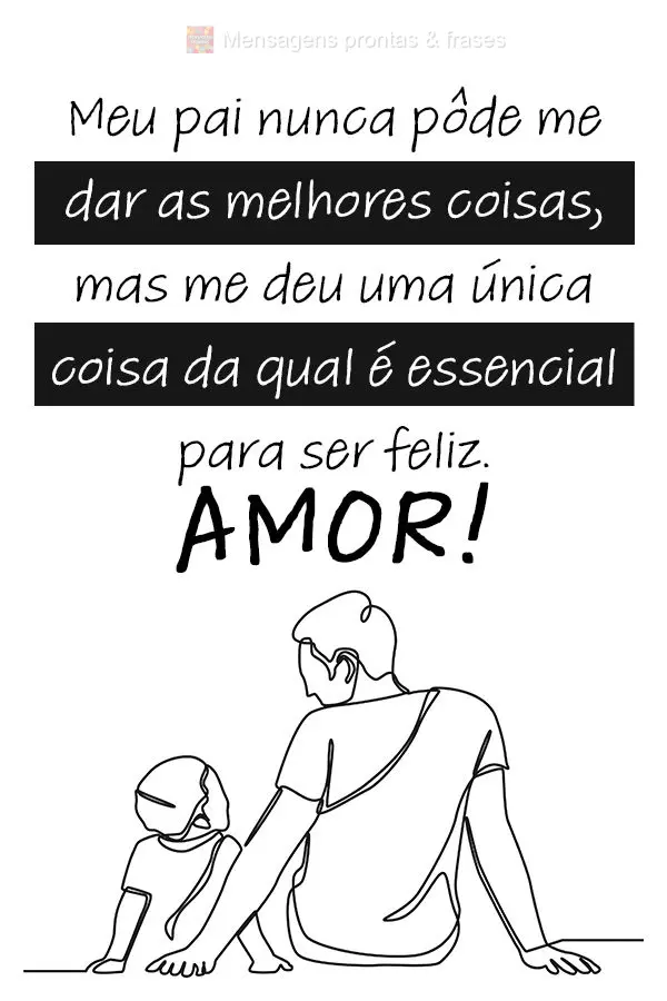 Meu pai nunca pôde me dar as melhores coisas, mas me deu uma única coisa da qual é essencial para ser feliz: Amor!