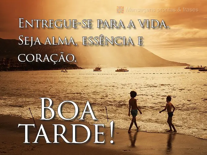 Entregue-se para a vida. Seja alma, essência e coração. 
 Boa tarde! 