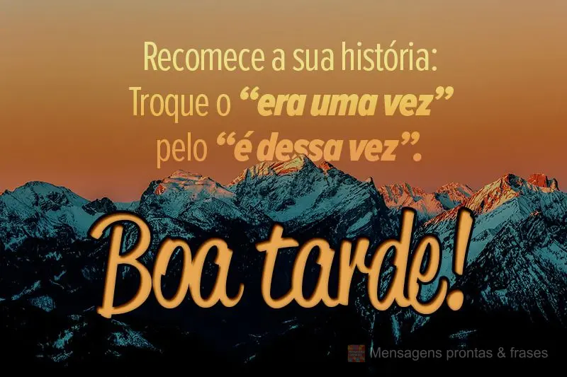 Recomece a sua história: Troque o “era uma vez” pelo “é dessa vez”.  Boa tarde! 
