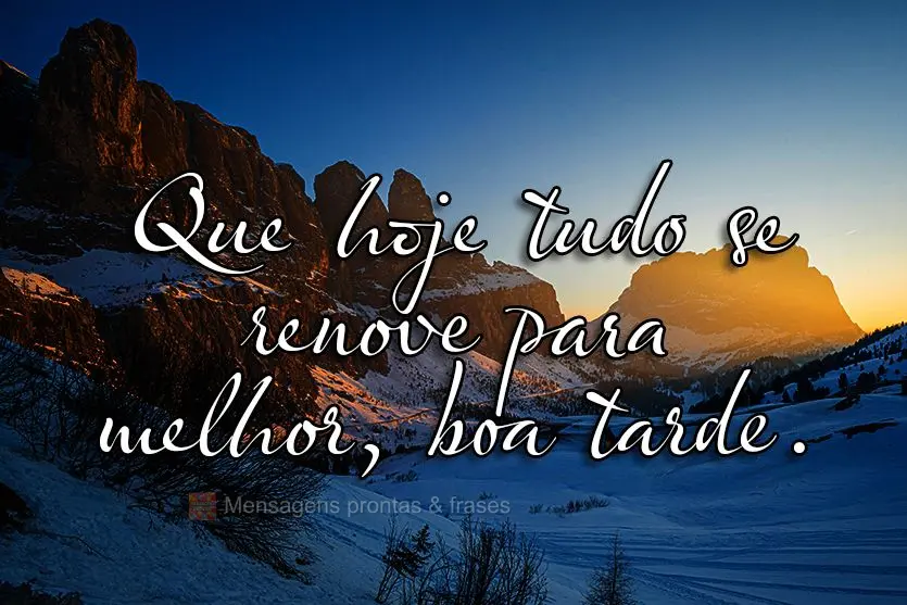 Que hoje tudo se renove para melhor, boa tarde. 
