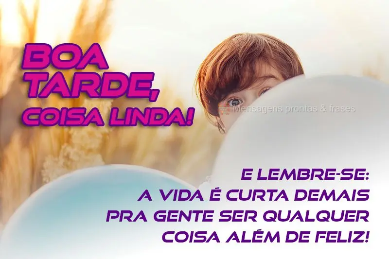  E lembre-se: a vida é curta demais pra gente ser qualquer coisa além de feliz!
 Boa tarde, coisa linda!