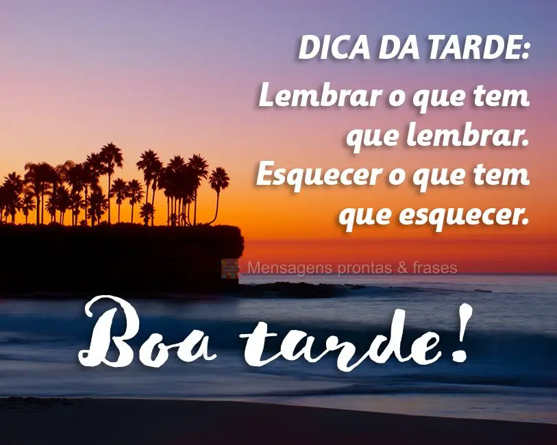 Dica da tarde: Lembrar o que tem que lembrar. Esquecer o que tem que esquecer. 
 Boa tarde!