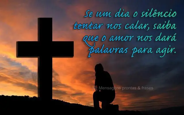 Se um dia o silêncio tentar nos calar, saiba que o amor nos dará palavras para agir.
