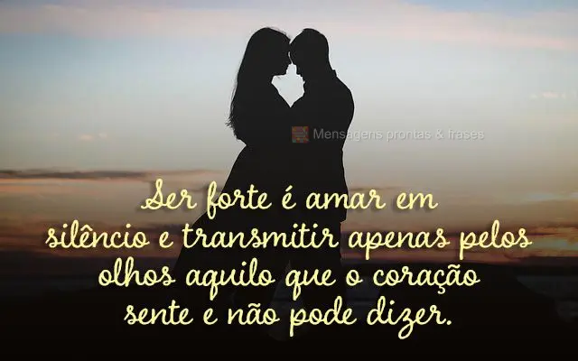 Ser forte é amar em silêncio e transmitir apenas pelos olhos aquilo que o coração sente e não pode dizer.
