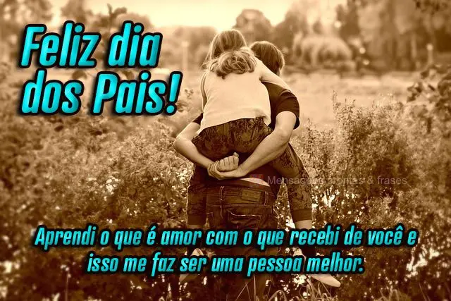  Aprendi o que é amor com o que recebi de você e isso me faz ser uma pessoa melhor.
 Feliz Dia dos Pais!