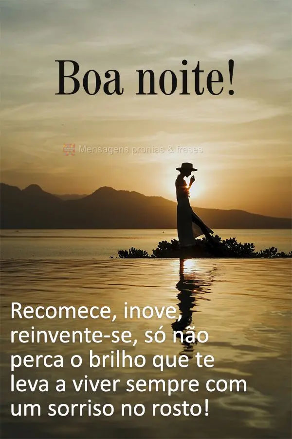 Recomece, inove, reinvente-se, só não perca o brilho que te leva a viver sempre com um sorriso no rosto! Boa noite! 