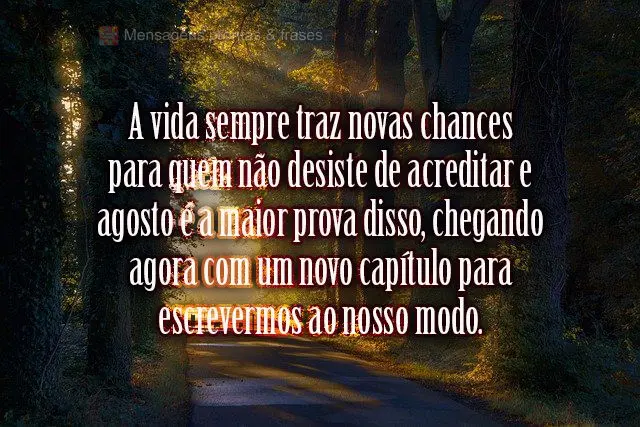 A vida sempre traz novas chances para quem não desiste de acreditar. Agosto é a maior prova disso, chegando agora com um novo capítulo para escrevermo...