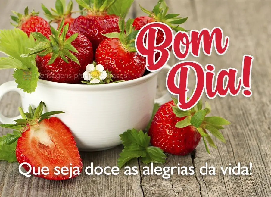 Que sejam doces as alegrias da vida! Bom dia!