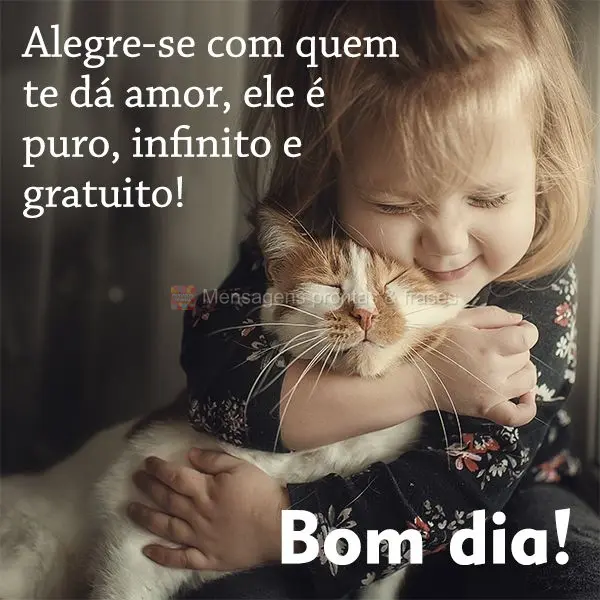 Alegre-se com quem te dá amor, ele é puro, infinito e gratuito! Bom dia!