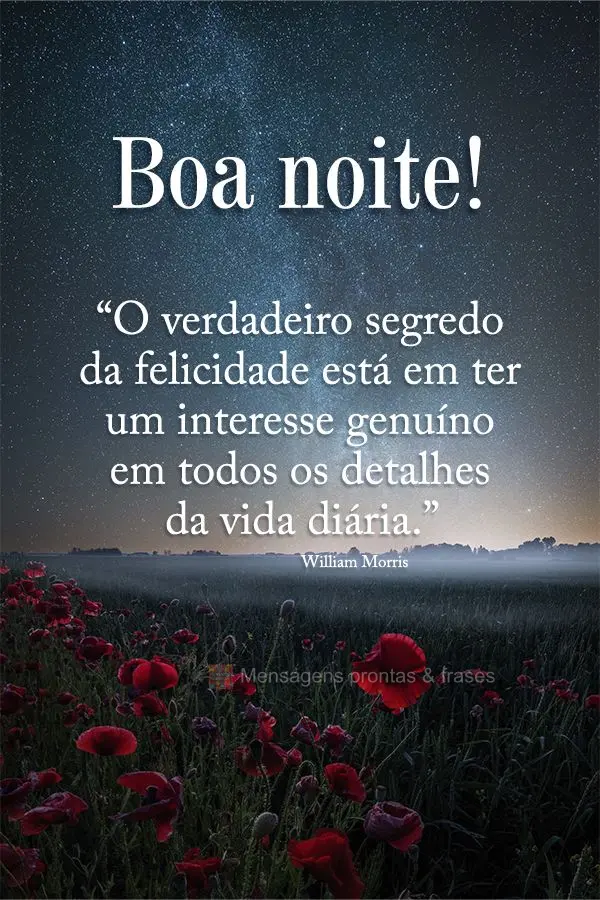 “O verdadeiro segredo da felicidade está em ter um interesse genuíno em todos os detalhes da vida diária.” Boa noite! William Morris