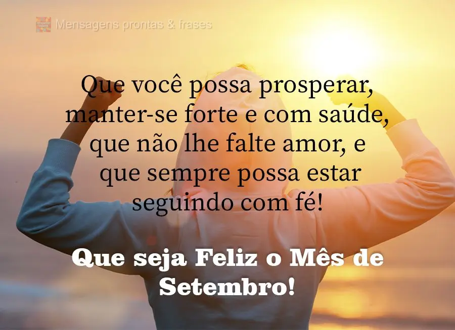 Que você possa prosperar, manter-se forte e com saúde, que não lhe falte amor, e que sempre possa estar seguindo com fé! Que seja Feliz o Mês de Set...