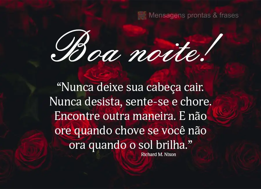 “Nunca deixe sua cabeça cair. Nunca desista e sente-se e chore. Encontre outra maneira. E não ore quando chove se você não ora quando o sol brilha....