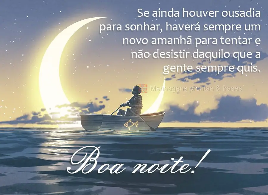 Se ainda houver ousadia para sonhar, haverá sempre um novo amanhã para tentar e não desistir daquilo que a gente sempre quis. Boa noite! 