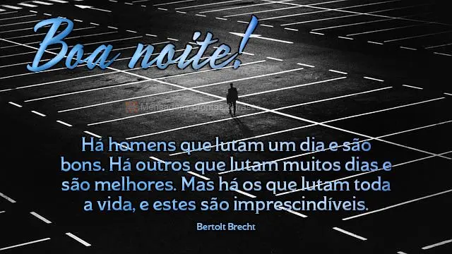 Há homens que lutam um dia e são bons. Há outros que lutam muitos dias e são melhores. Mas há os que lutam toda a vida, e estes são imprescindívei...