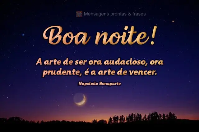 A arte de ser ora audacioso, ora prudente, é a arte de vencer.  Boa noite! Napoleão Bonaparte