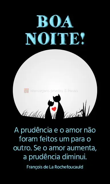 A prudência e o amor não foram feitos um para o outro. Se o amor aumenta, a prudência diminui.  Boa noite! François de La Rochefoucauld