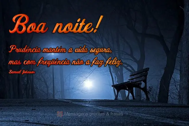 Prudência mantém a vida segura, mas com freqüência não a faz feliz.  Boa noite! Samuel Johnson
