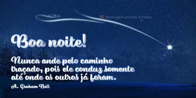 Nunca ande pelo caminho traçado, pois ele conduz somente até onde os outros já foram.  Boa noite! A. Graham Bell