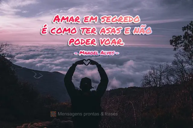 Amar em segredo é como ter asas e não poder voar.  Manoel Alves
