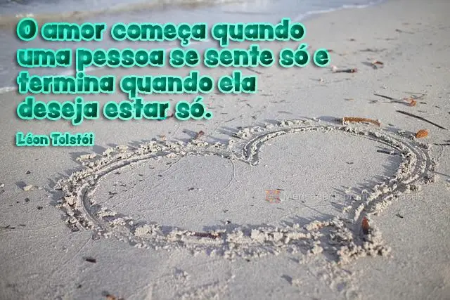 O amor começa quando uma pessoa se sente só e termina quando ela deseja estar só.  Léon Tolstói