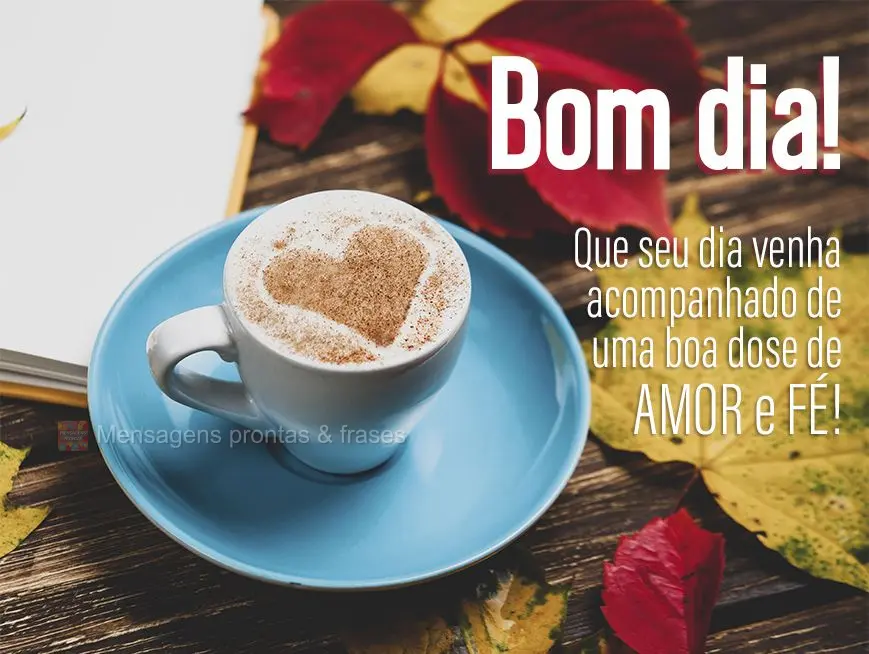 Que seu dia venha acompanhado de uma boa dose de amor e fé! Bom dia! 