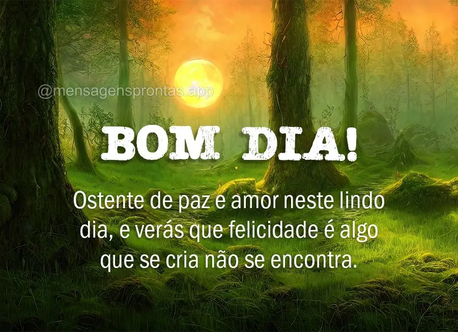 Ostente de paz e amor neste lindo dia, e verás que felicidade é algo que se cria, não se encontra. Bom dia!