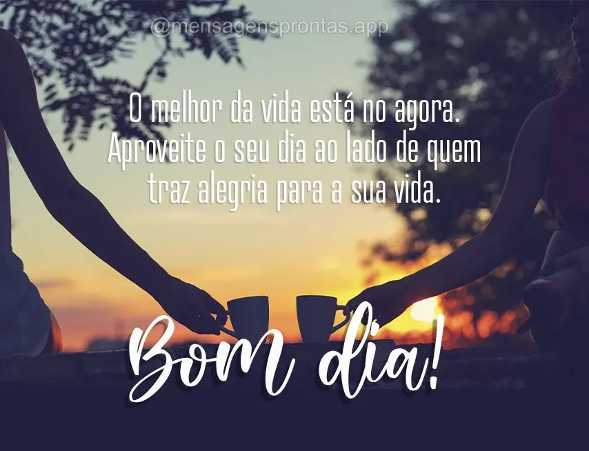 O melhor da vida está no agora. Aproveite o seu dia ao lado de quem traz alegria para a sua vida. Bom dia!