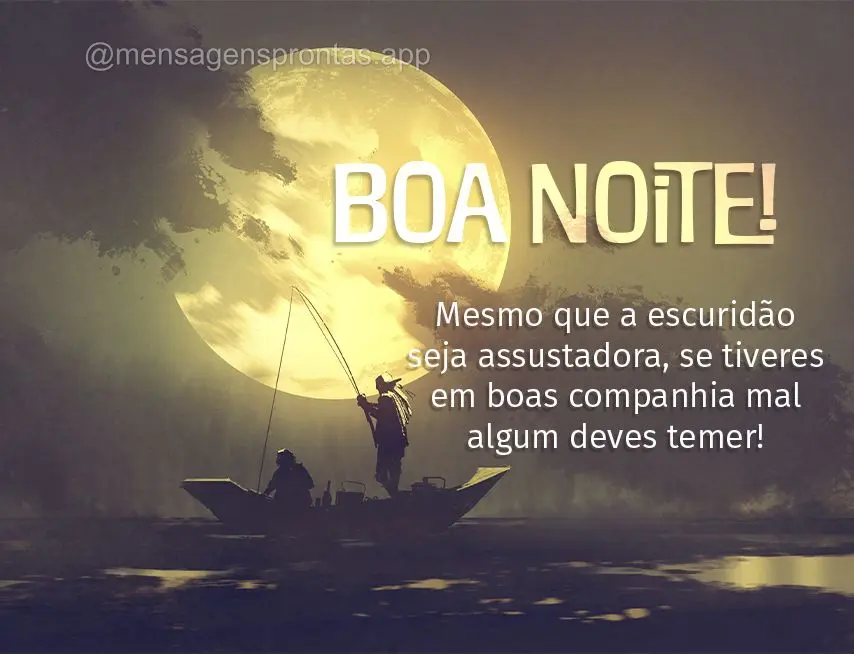 Mesmo que a escuridão seja assustadora, se tiveres em boas companhia mal algum deves temer! Boa noite!