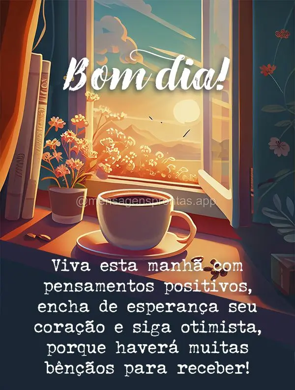 Viva esta manhã com pensamentos positivos, encha de esperança seu coração e siga otimista, porque haverá muitas bênçãos para receber!  Bom dia!...