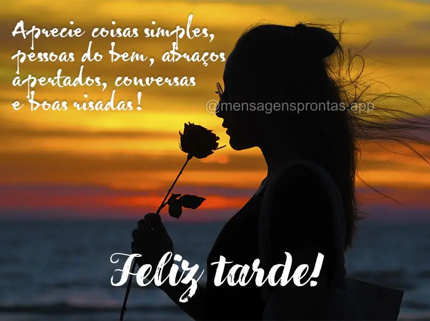 Aprecie coisas simples, pessoas do bem, abraços apertados, conversas e boas risadas!  Feliz tarde!