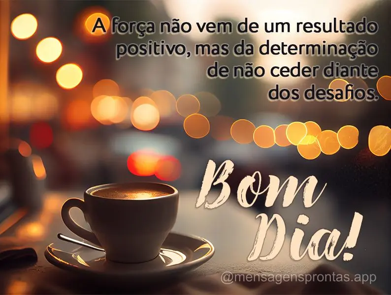 A força não vem de um resultado positivo, mas da determinação de não ceder diante dos desafios. Bom dia!