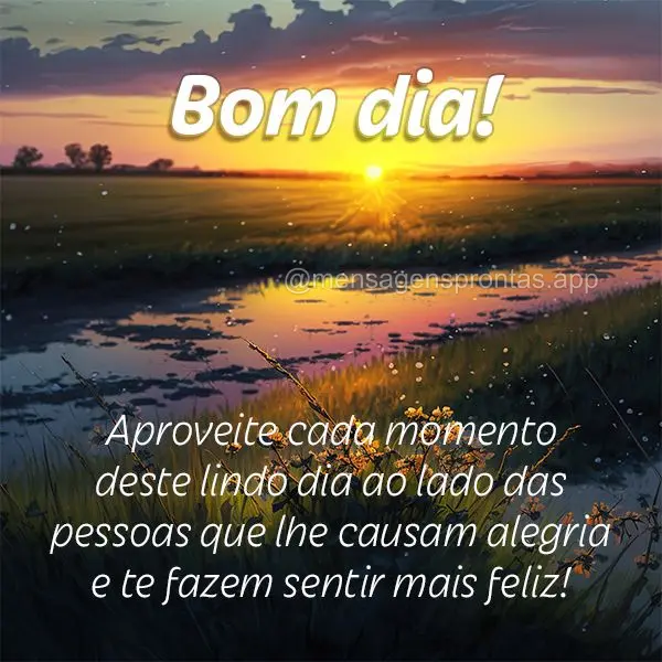 Aproveite cada momento deste lindo dia ao lado das pessoas que lhe causam alegria e te fazem sentir mais feliz! Bom dia!