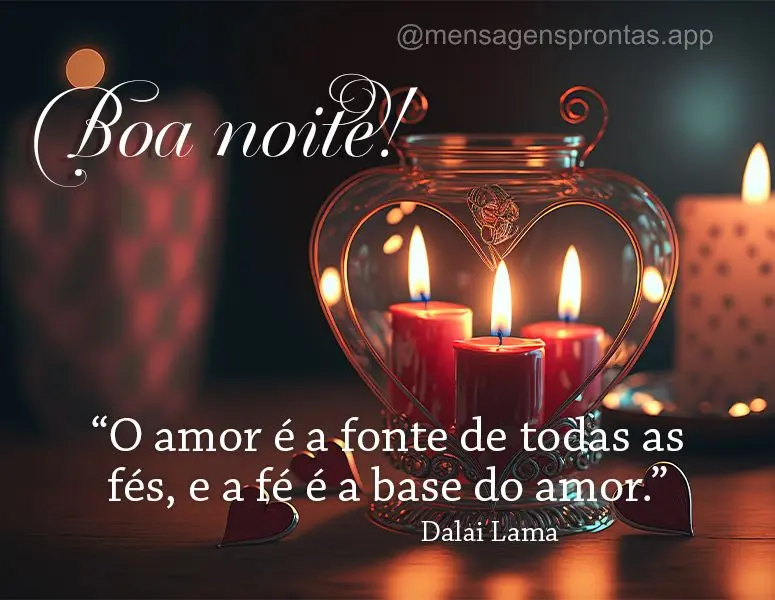 "O amor é a fonte de todas as fés, e a fé é a base do amor." Boa noite! Dalai Lama