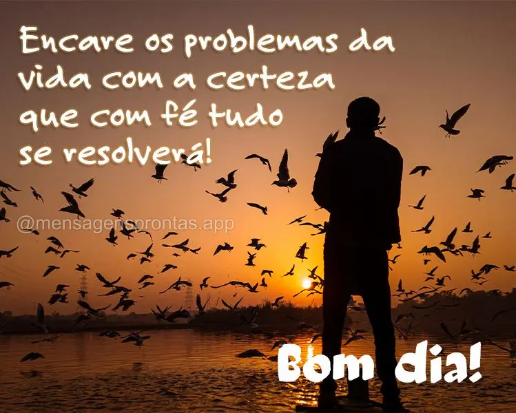 Encare os problemas da vida com a certeza que com fé tudo se resolverá! Bom dia! 