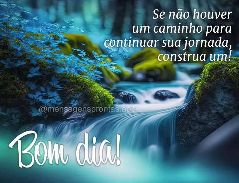 Se não houver um caminho para continuar sua jornada, construa um! Bom dia!
