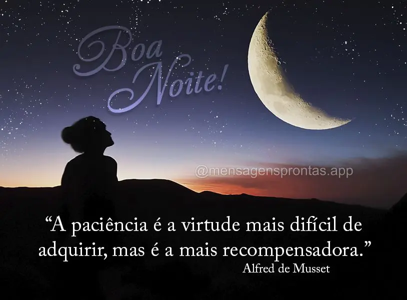 "A paciência é a virtude mais difícil de adquirir, mas é a mais recompensadora." Boa noite! Alfred de Musset