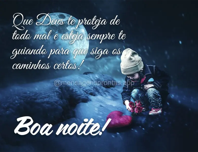 Que Deus te proteja de todo mal e esteja sempre te guiando para que siga os caminhos certos! Boa noite!