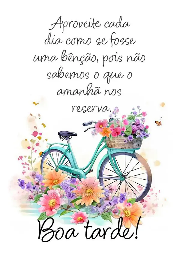 Aproveite cada dia como se fosse uma bênção, pois não sabemos o que o amanhã nos reserva. Boa tarde!