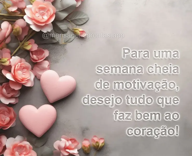 Para uma semana cheia de motivação, desejo tudo que faz bem ao coração! 