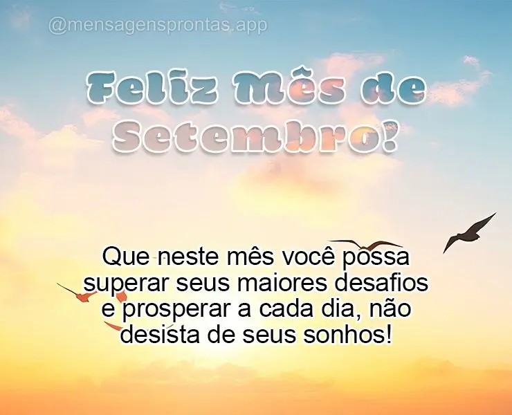Que neste mês você possa superar seus maiores desafios e prosperar a cada dia, não desista de seus sonhos! Feliz Mês de Setembro!
