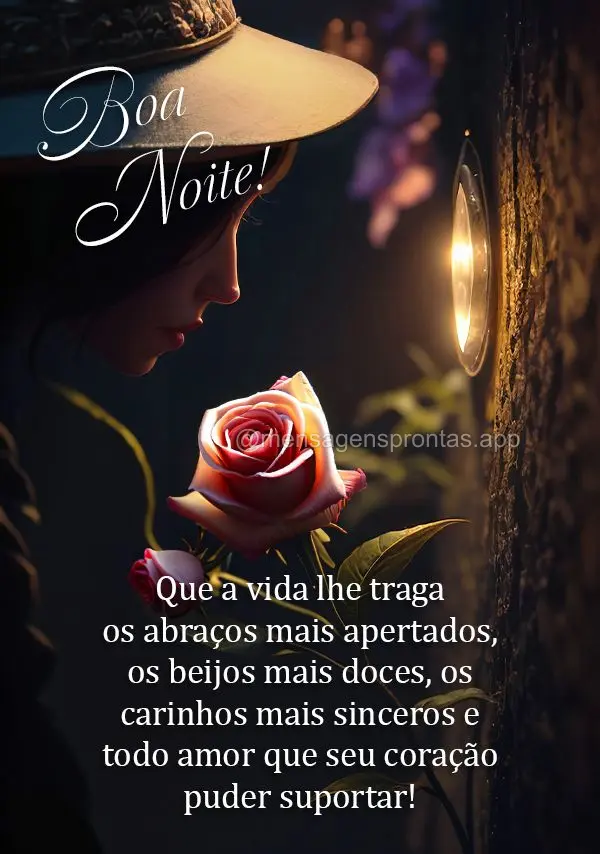 Que a vida lhe traga os abraços mais apertados, os beijos mais doces, os carinhos mais sinceros e todo amor que seu coração puder suportar! Boa noite!...