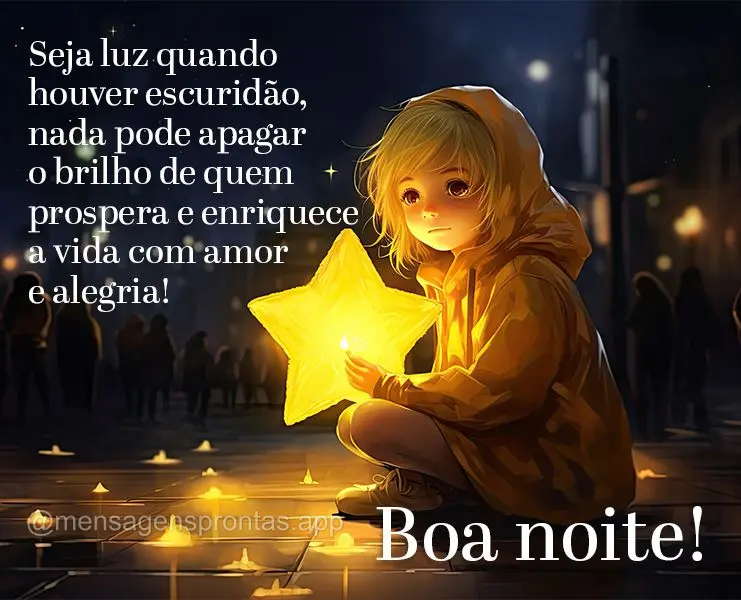 Seja luz quando houver escuridão, nada pode apagar o brilho de quem prospera e enriquece a vida com amor e alegria! Boa noite!