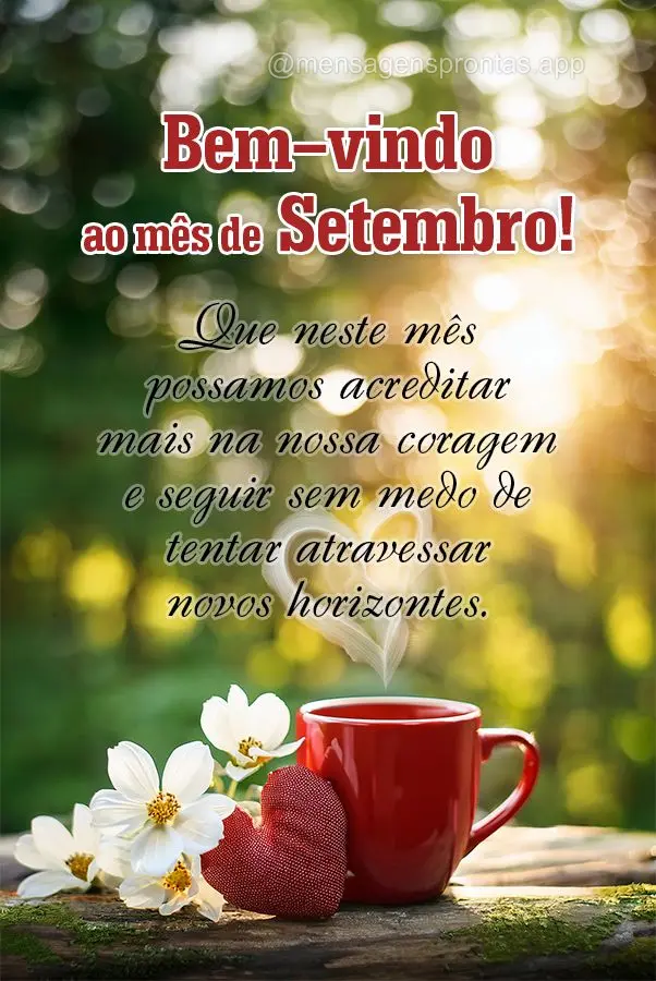 Que neste mês possamos acreditar mais na nossa coragem e seguir sem medo de tentar atravessar novos horizontes.  Bem-vindo ao mês de Setembro!
