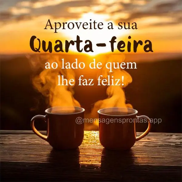 Aproveite a sua Quarta-feira ao lado de quem lhe faz feliz! 
