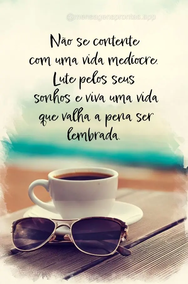 "Não se contente com uma vida medíocre. Lute pelos seus sonhos e viva uma vida que valha a pena ser lembrada."