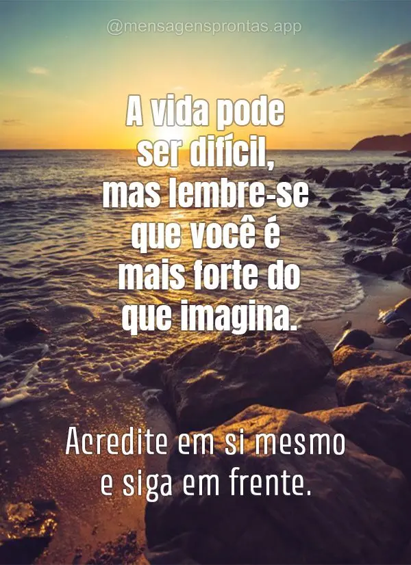 A vida pode ser difícil, mas lembre-se que você é mais forte do que imagina. Acredite em si mesmo e siga em frente.