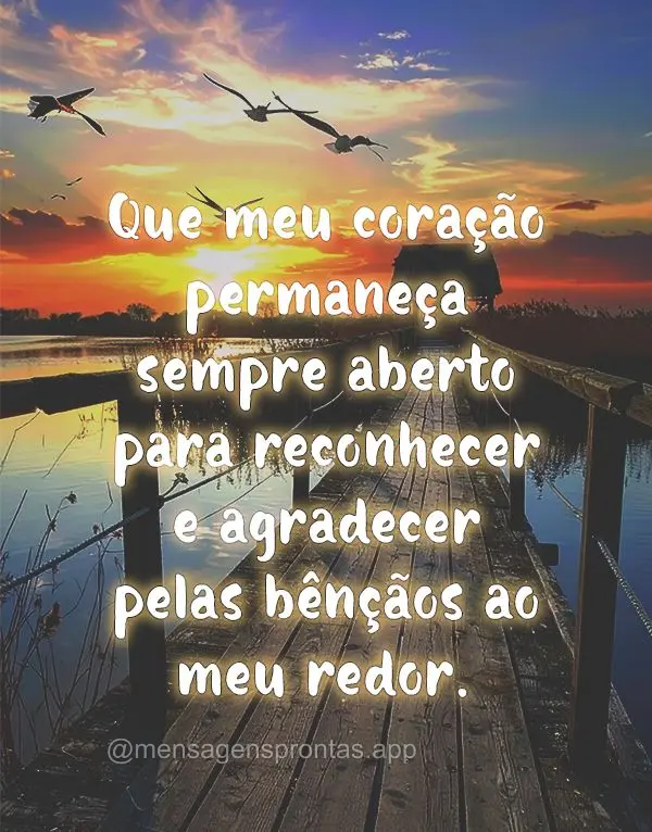Que meu coração permaneça sempre aberto para reconhecer e agradecer pelas bênçãos ao meu redor.