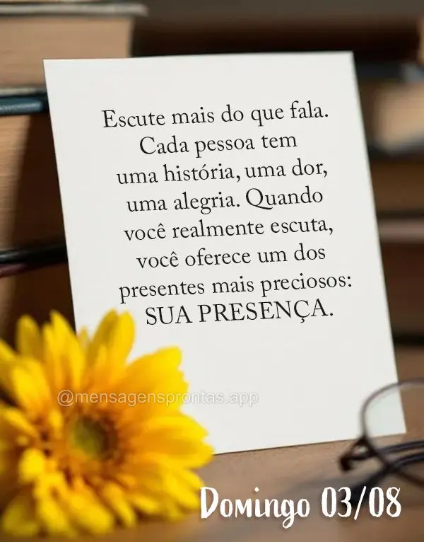 Escute mais do que fala. Cada pessoa tem uma história, uma dor, uma alegria. Quando você realmente escuta, você oferece um dos presentes mais precioso...
